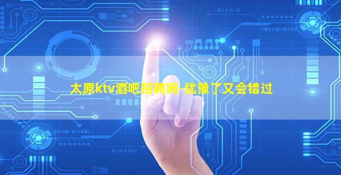 太原ktv酒吧招聘网-犹豫了又会错过